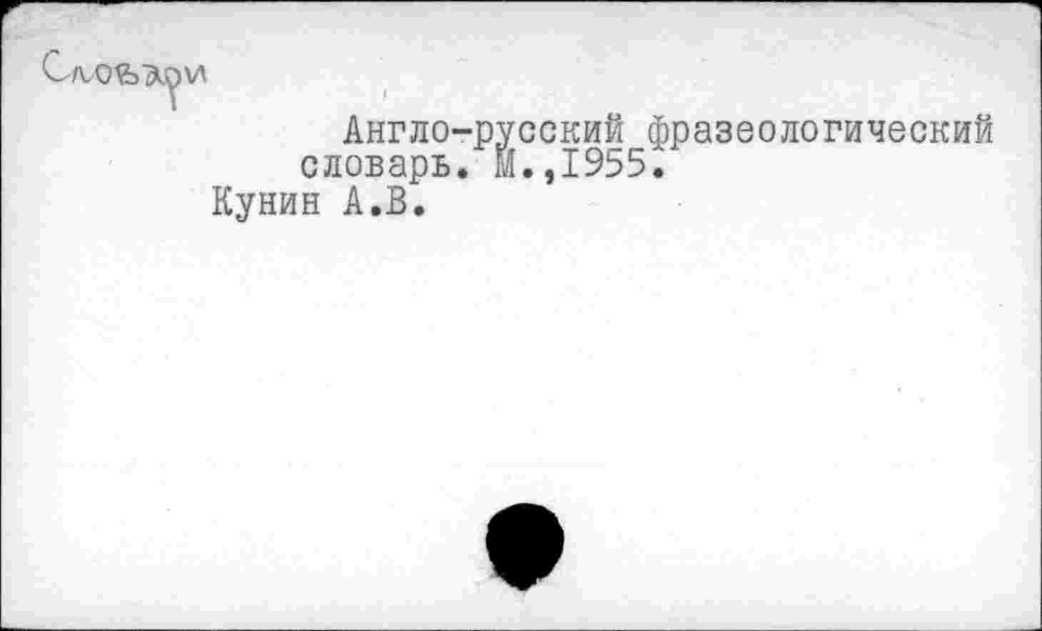 ﻿Сл.О^>АОИ
Англо-русский фразеологический словарь. И.,1955.
Кунин А.В.